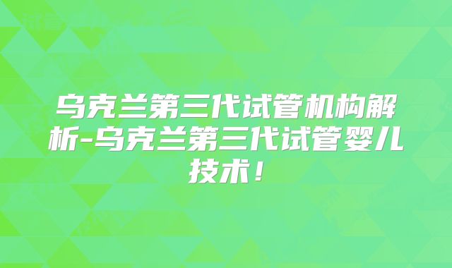 乌克兰第三代试管机构解析-乌克兰第三代试管婴儿技术！