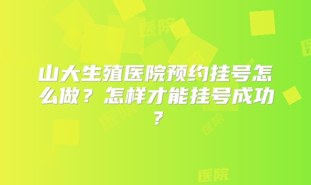 山大生殖医院预约挂号怎么做？怎样才能挂号成功？