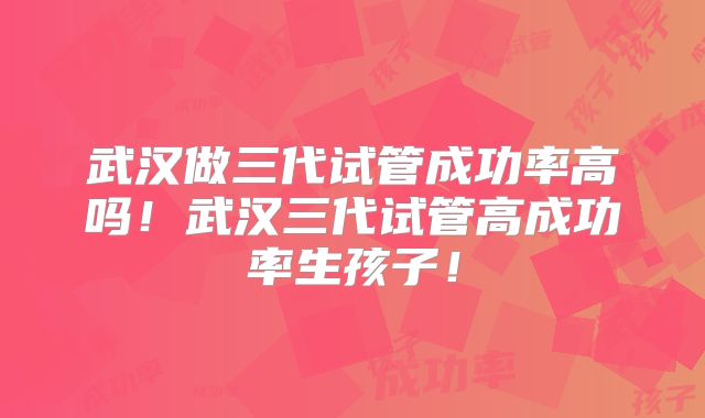 武汉做三代试管成功率高吗！武汉三代试管高成功率生孩子！