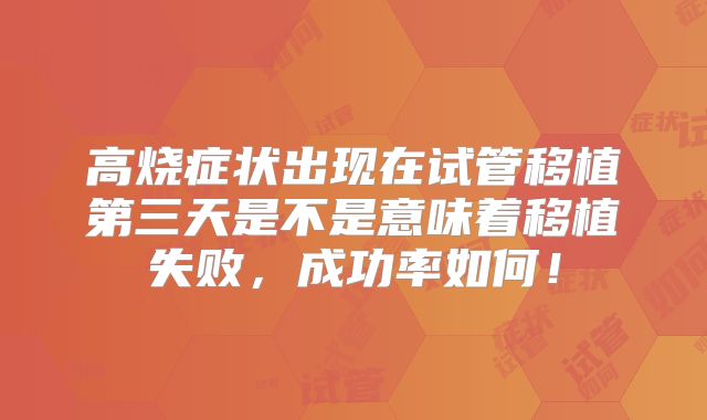 高烧症状出现在试管移植第三天是不是意味着移植失败，成功率如何！