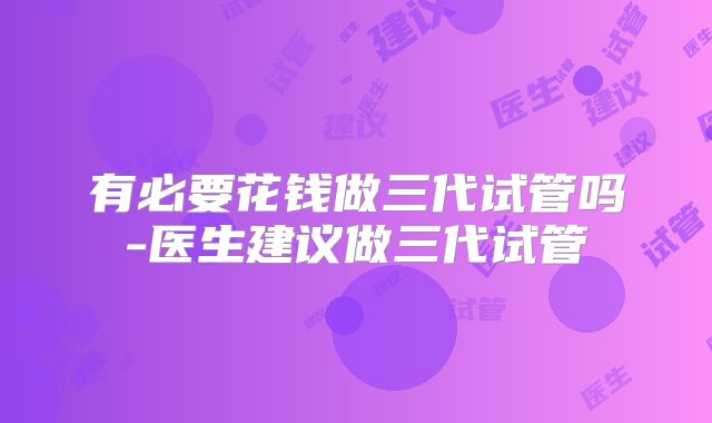 有必要花钱做三代试管吗-医生建议做三代试管