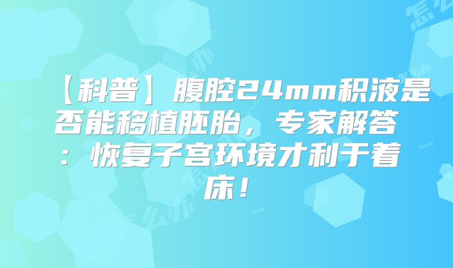 【科普】腹腔24mm积液是否能移植胚胎，专家解答：恢复子宫环境才利于着床！