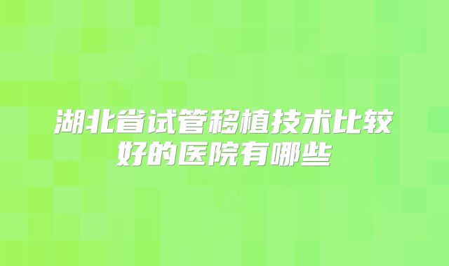 湖北省试管移植技术比较好的医院有哪些
