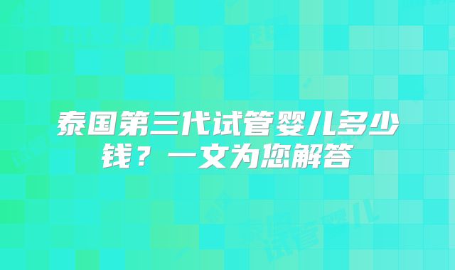 泰国第三代试管婴儿多少钱?一文为您解答