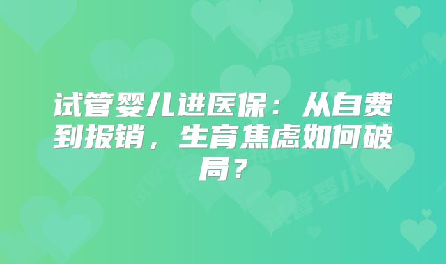 试管婴儿进医保：从自费到报销，生育焦虑如何破局？