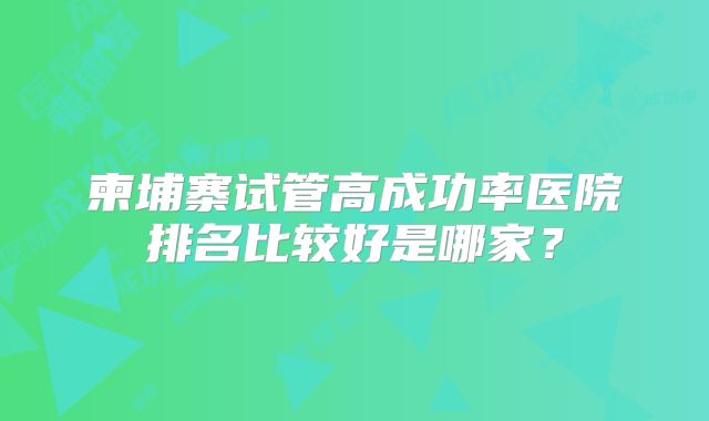 柬埔寨试管高成功率医院排名比较好是哪家？
