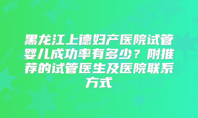 黑龙江上德妇产医院试管婴儿成功率有多少？附推荐的试管医生及医院联系方式