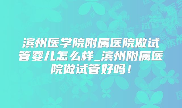 滨州医学院附属医院做试管婴儿怎么样_滨州附属医院做试管好吗！