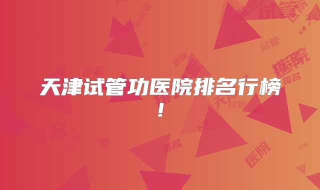 天津试管功医院排名行榜!