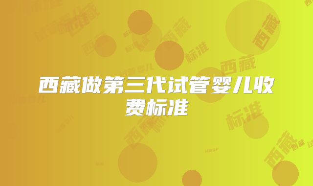 西藏做第三代试管婴儿收费标准
