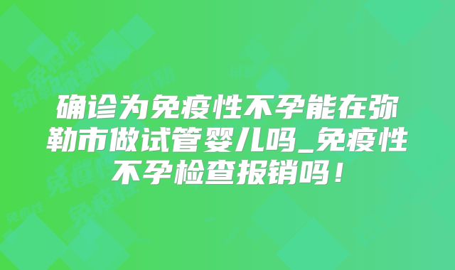 确诊为免疫性不孕能在弥勒市做试管婴儿吗_免疫性不孕检查报销吗!