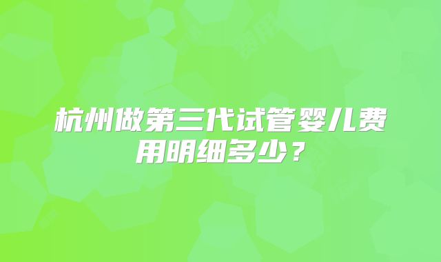 杭州做第三代试管婴儿费用明细多少？