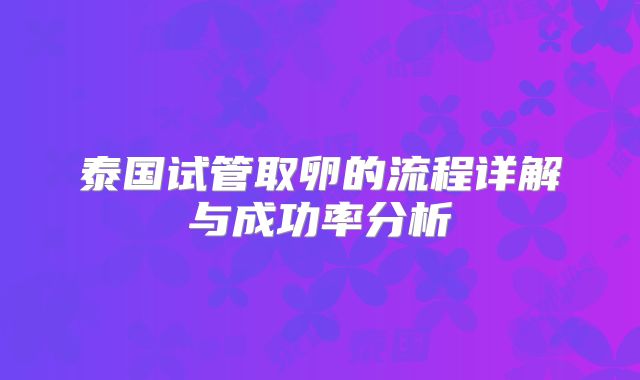 泰国试管取卵的流程详解与成功率分析