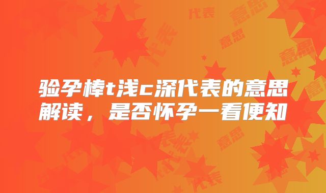 验孕棒t浅c深代表的意思解读，是否怀孕一看便知