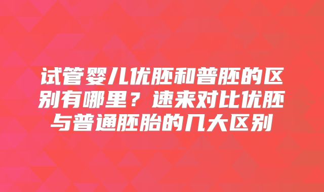 试管婴儿优胚和普胚的区别有哪里?速来对比优胚与普通胚胎的几大区别