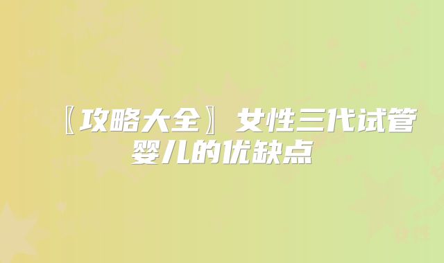 〖攻略大全〗女性三代试管婴儿的优缺点