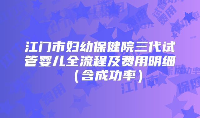 江门市妇幼保健院三代试管婴儿全流程及费用明细（含成功率）