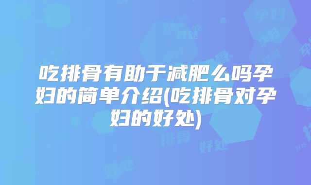 吃排骨有助于减肥么吗孕妇的简单介绍(吃排骨对孕妇的好处)