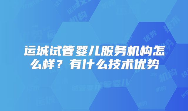 运城试管婴儿服务机构怎么样？有什么技术优势