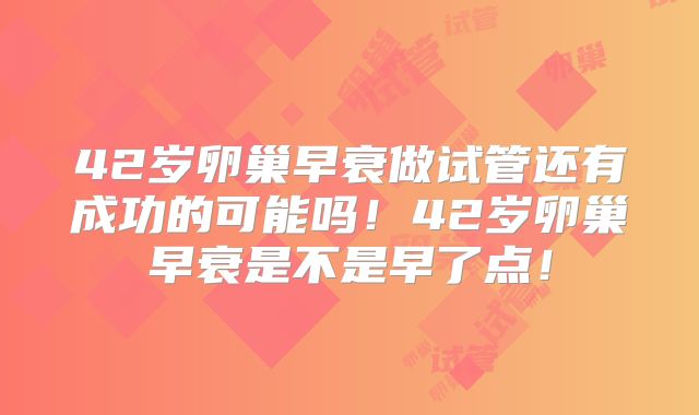 42岁卵巢早衰做试管还有成功的可能吗！42岁卵巢早衰是不是早了点！