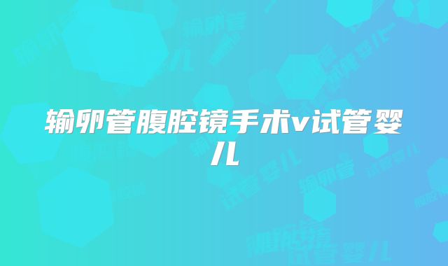 输卵管腹腔镜手术v试管婴儿