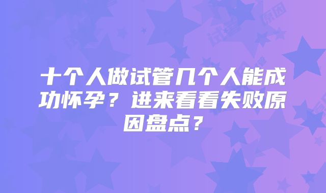 十个人做试管几个人能成功怀孕？进来看看失败原因盘点？