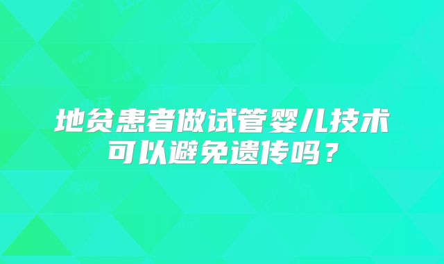 地贫患者做试管婴儿技术可以避免遗传吗？