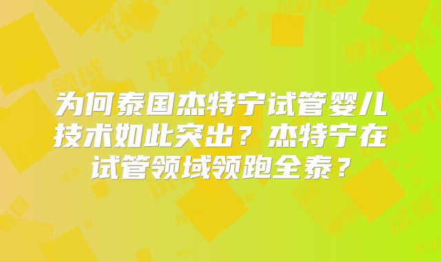 为何泰国杰特宁试管婴儿技术如此突出？杰特宁在试管领域领跑全泰？