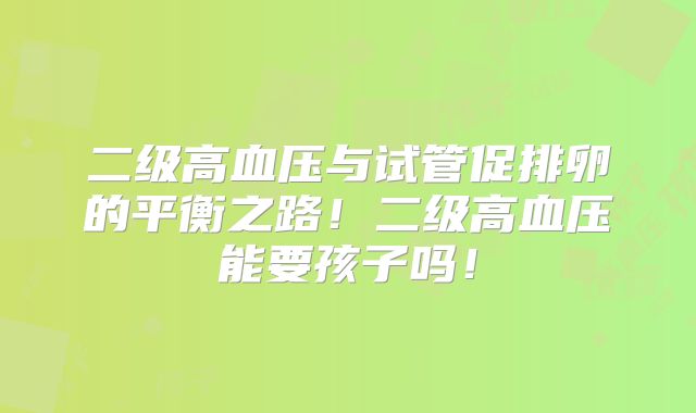 二级高血压与试管促排卵的平衡之路！二级高血压能要孩子吗！
