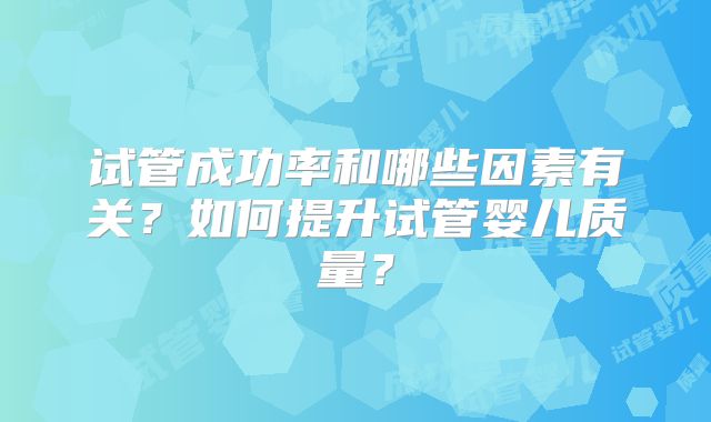 试管成功率和哪些因素有关?如何提升试管婴儿质量?