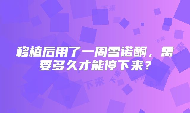 移植后用了一周雪诺酮，需要多久才能停下来？
