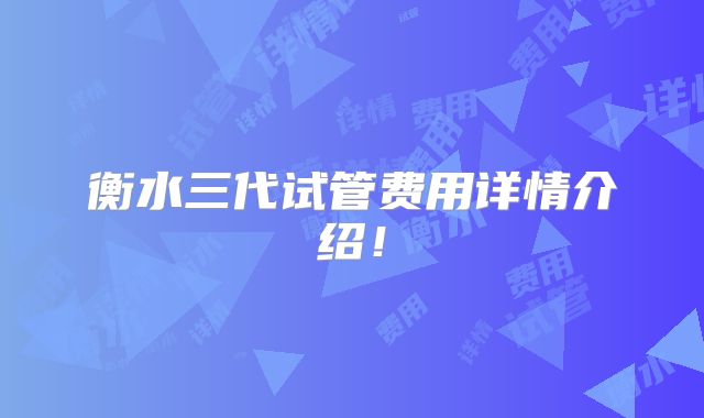 衡水三代试管费用详情介绍！