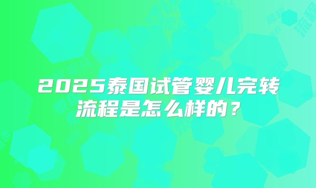 2025泰国试管婴儿完转流程是怎么样的？