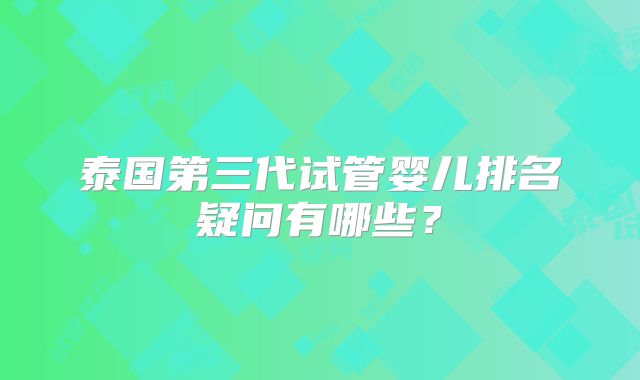泰国第三代试管婴儿排名疑问有哪些？