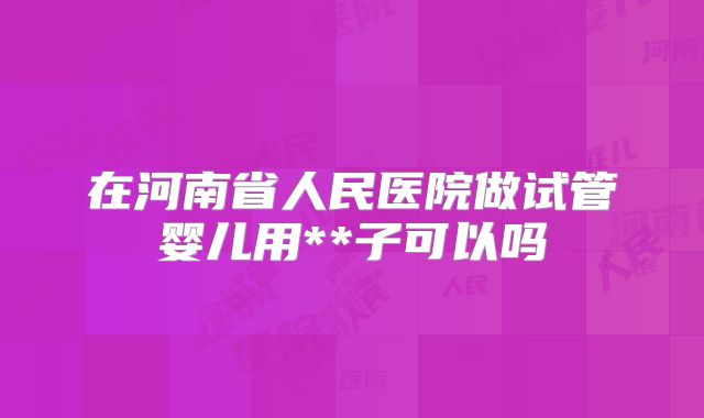 在河南省人民医院做试管婴儿用**子可以吗