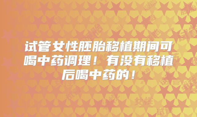 试管女性胚胎移植期间可喝中药调理!有没有移植后喝中药的!
