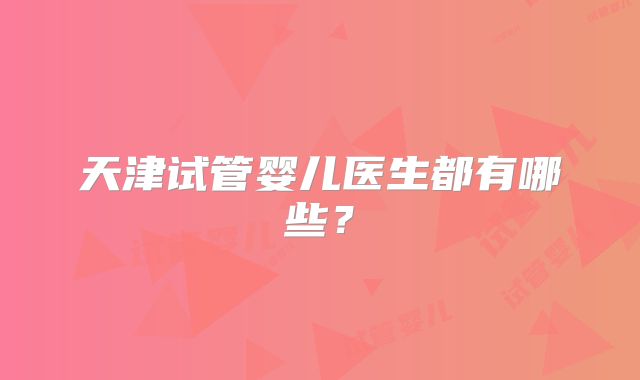 天津试管婴儿医生都有哪些？