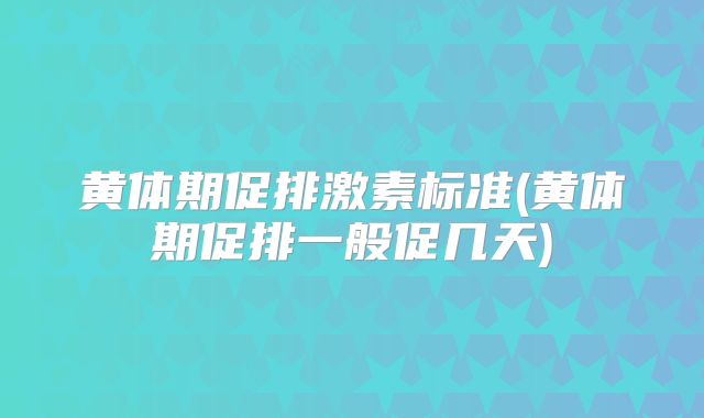 黄体期促排激素标准(黄体期促排一般促几天)