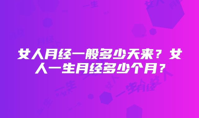 女人月经一般多少天来?女人一生月经多少个月?