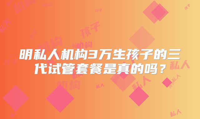 明私人机构3万生孩子的三代试管套餐是真的吗？