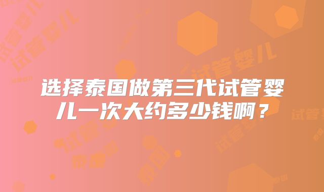 选择泰国做第三代试管婴儿一次大约多少钱啊？