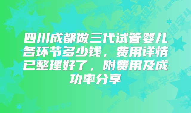 四川成都做三代试管婴儿各环节多少钱,费用详情已整理好了,附费用及成功率分享