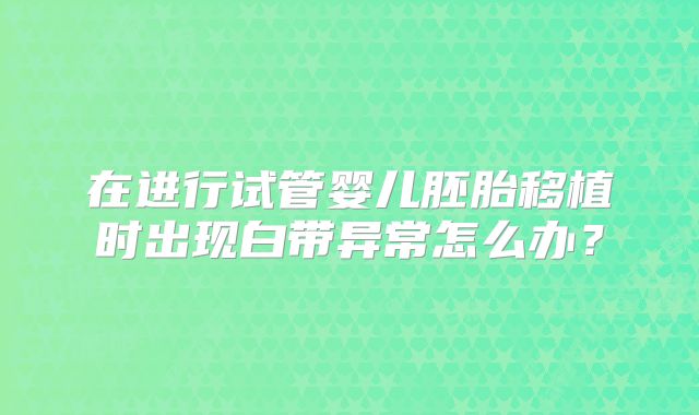 在进行试管婴儿胚胎移植时出现白带异常怎么办？