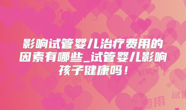 影响试管婴儿治疗费用的因素有哪些_试管婴儿影响孩子健康吗!