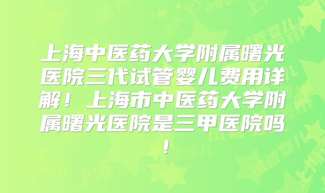 上海中医药大学附属曙光医院三代试管婴儿费用详解！上海市中医药大学附属曙光医院是三甲医院吗！