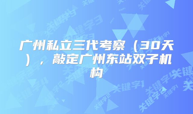 广州私立三代考察（30天），敲定广州东站双子机构