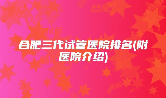 合肥三代试管医院排名(附医院介绍)