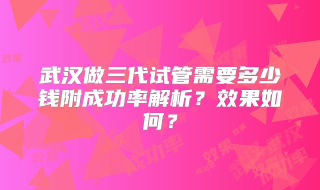 武汉做三代试管需要多少钱附成功率解析？效果如何？