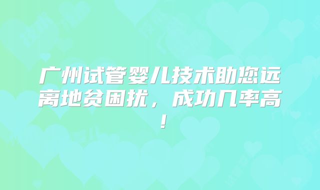 广州试管婴儿技术助您远离地贫困扰，成功几率高！
