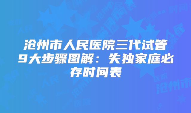 沧州市人民医院三代试管9大步骤图解：失独家庭必存时间表